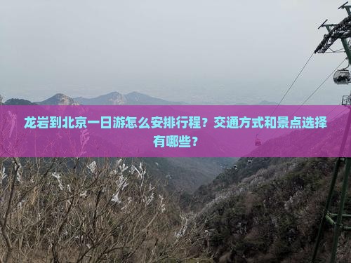 龙岩到北京一日游怎么安排行程？交通方式和景点选择有哪些？