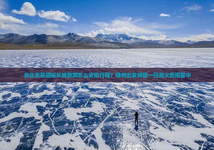 去北京慕田峪长城旅游怎么安排行程？锦州出发拼团一日游火热招募中