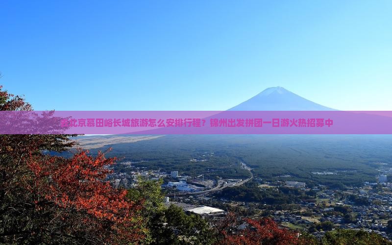去北京慕田峪长城旅游怎么安排行程？锦州出发拼团一日游火热招募中