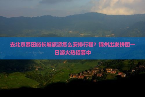 去北京慕田峪长城旅游怎么安排行程？锦州出发拼团一日游火热招募中