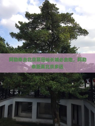 阿勒泰去北京慕田峪长城必去地，阿勒泰距离北京多远