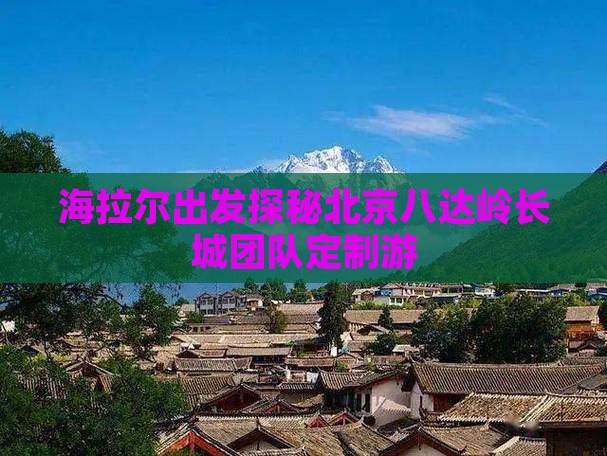 海拉尔出发探秘北京八达岭长城团队定制游