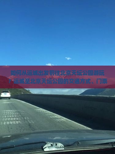 如何从运城出发前往北京天坛公园游玩？运城至北京天坛公园的交通方式、门票信息及旅游攻略是什么？
