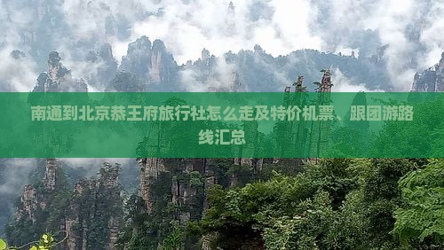 南通到北京恭王府旅行社怎么走及特价机票、跟团游路线汇总