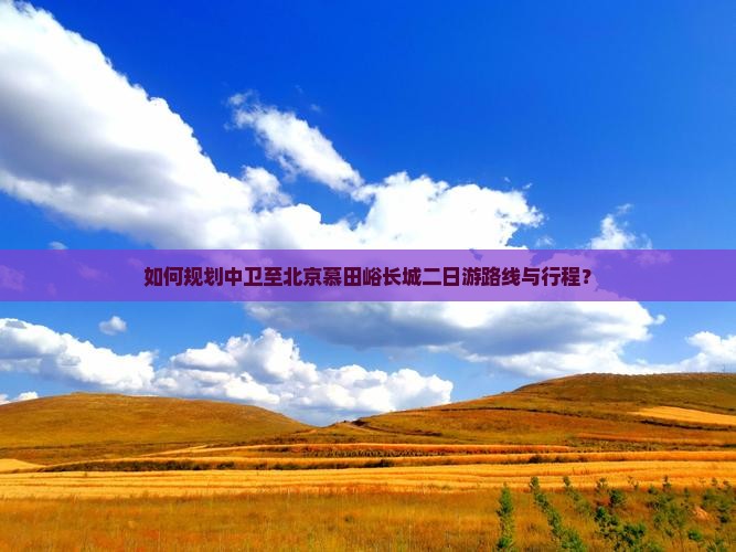 如何规划中卫至北京慕田峪长城二日游路线与行程？