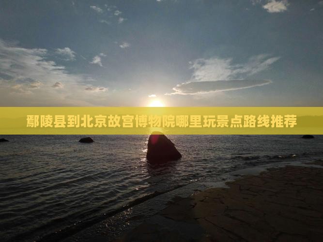 鄢陵县到北京故宫博物院哪里玩景点路线推荐