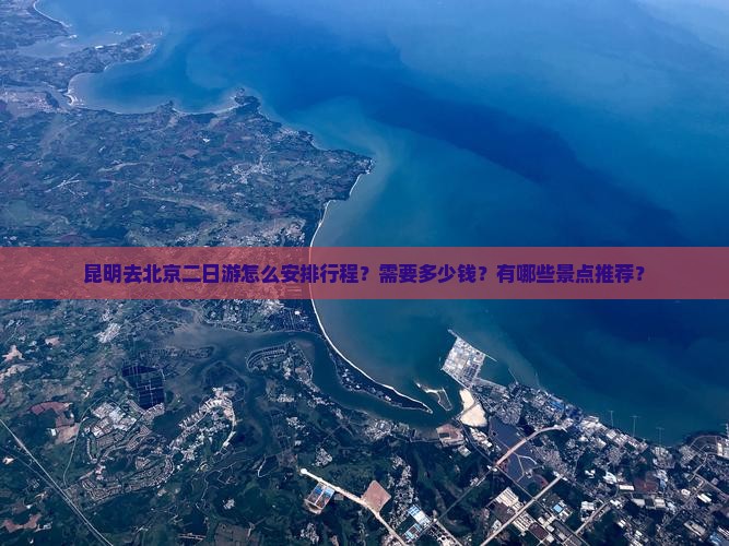 昆明去北京二日游怎么安排行程？需要多少钱？有哪些景点推荐？