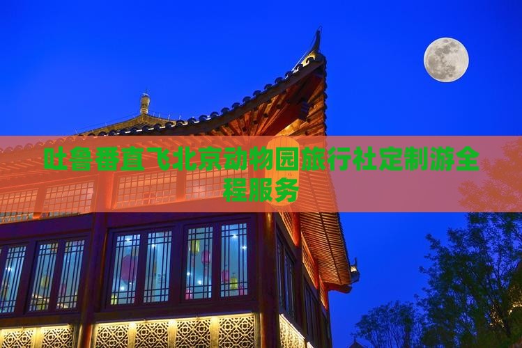 吐鲁番直飞北京动物园旅行社定制游全程服务