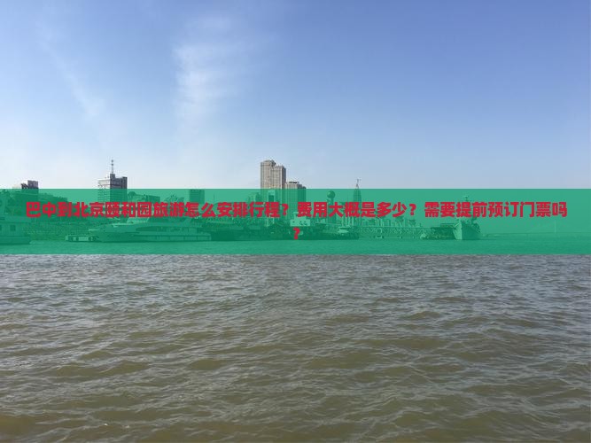 巴中到北京颐和园旅游怎么安排行程？费用大概是多少？需要提前预订门票吗？