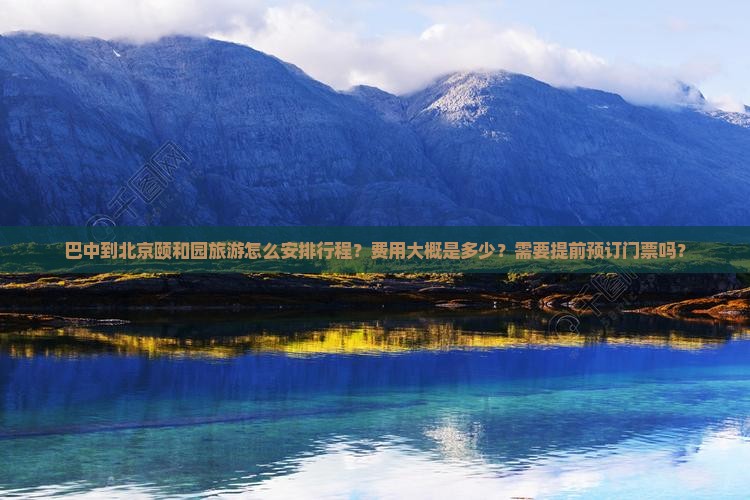 巴中到北京颐和园旅游怎么安排行程？费用大概是多少？需要提前预订门票吗？