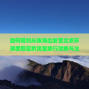 如何规划从珠海出发至北京环球度假区的完整旅行攻略与注意事项？