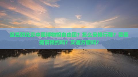 宜昌到北京中国博物馆自由团？怎么安排行程？需要提前预约吗？交通方便吗？