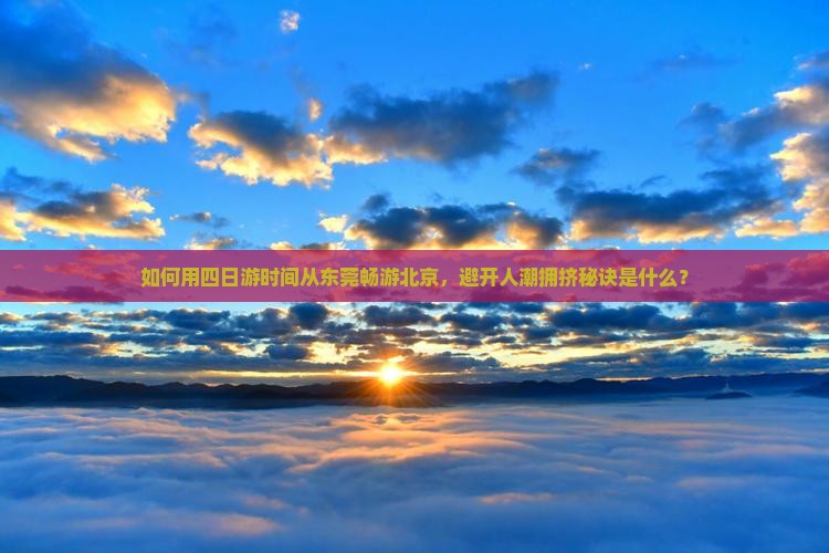 如何用四日游时间从东莞畅游北京，避开人潮拥挤秘诀是什么？