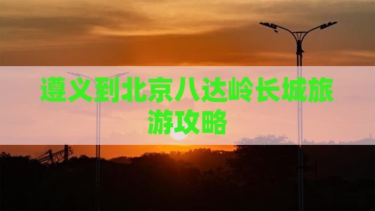 遵义到北京八达岭长城旅游攻略