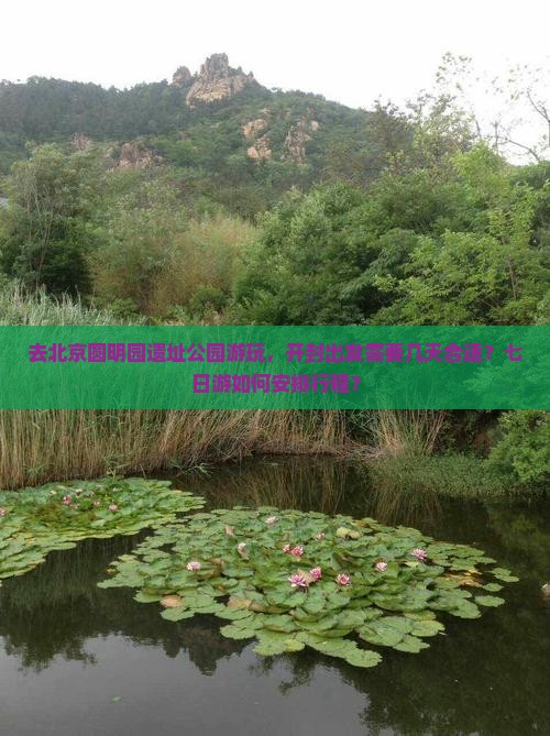 去北京圆明园遗址公园游玩，开封出发需要几天合适？七日游如何安排行程？