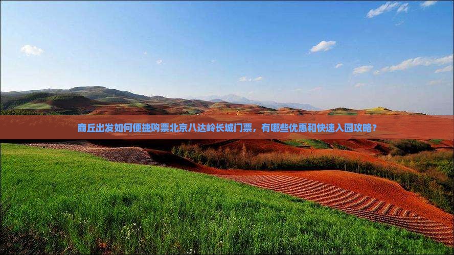 商丘出发如何便捷购票北京八达岭长城门票，有哪些优惠和快速入园攻略？