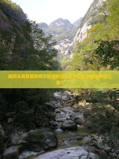 如何从克孜勒苏柯尔克孜前往北京并获取中国博物馆门票？