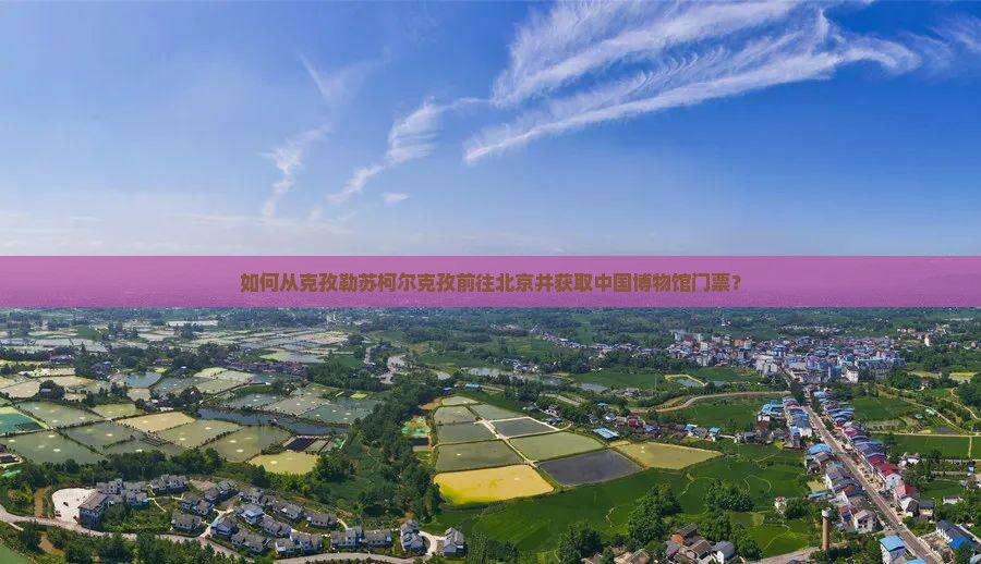 如何从克孜勒苏柯尔克孜前往北京并获取中国博物馆门票？