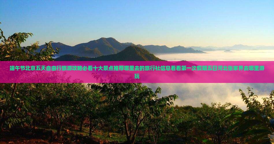 端午节北京五天自由行旅游攻略必看十大景点推荐哪里去的旅行社信息看看第一次假期五日河北张家界去哪里游玩
