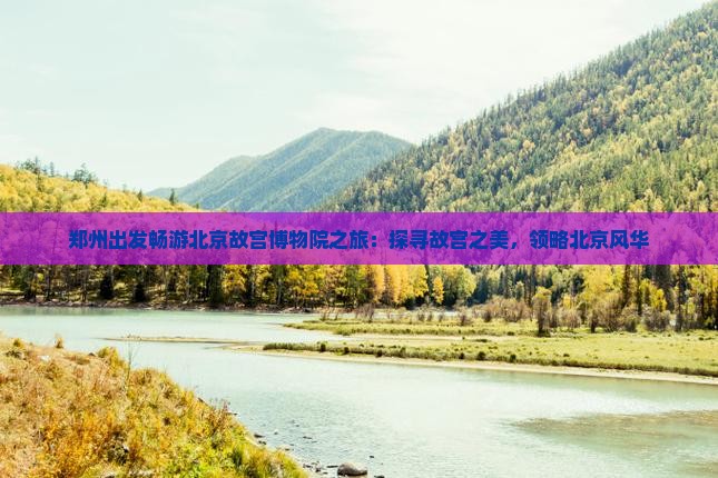 郑州出发畅游北京故宫博物院之旅：探寻故宫之美，领略北京风华