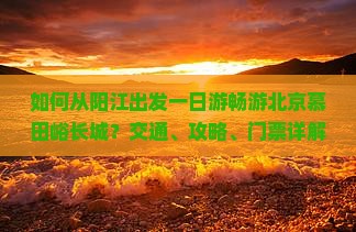 如何从阳江出发一日游畅游北京慕田峪长城？交通、攻略、门票详解