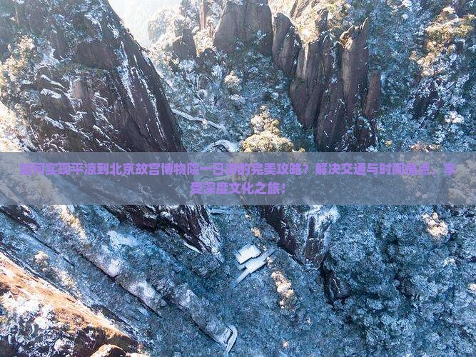 如何实现平凉到北京故宫博物院一日游的完美攻略？解决交通与时间痛点，享受深度文化之旅！