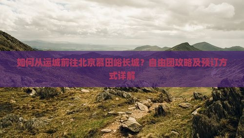 如何从运城前往北京慕田峪长城？自由团攻略及预订方式详解