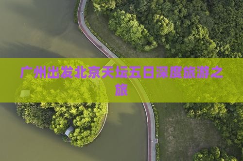 广州出发北京天坛五日深度旅游之旅