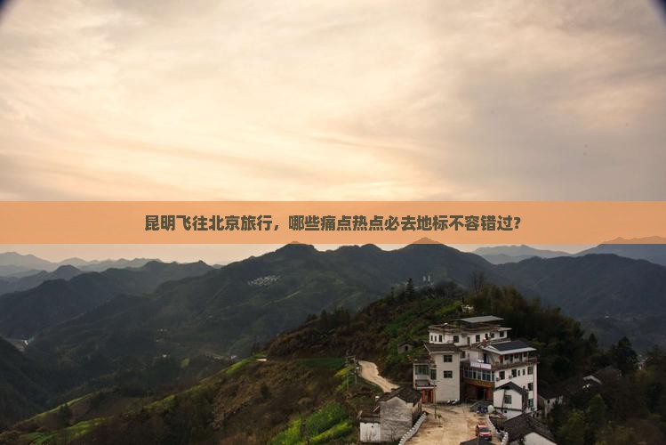 昆明飞往北京旅行，哪些痛点热点必去地标不容错过？