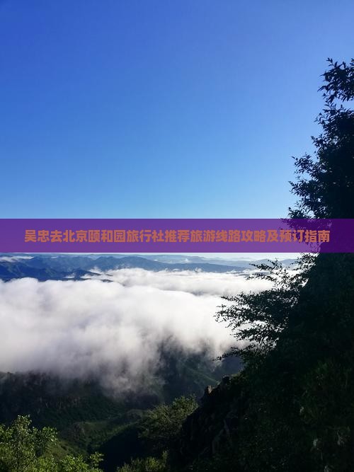 吴忠去北京颐和园旅行社推荐旅游线路攻略及预订指南