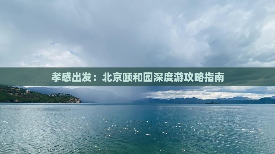 孝感出发：北京颐和园深度游攻略指南