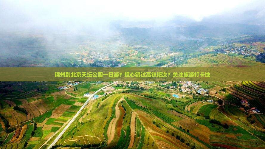 锦州到北京天坛公园一日游？担心错过高铁班次？关注旅游打卡地
