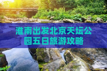 淮南出发北京天坛公园五日旅游攻略