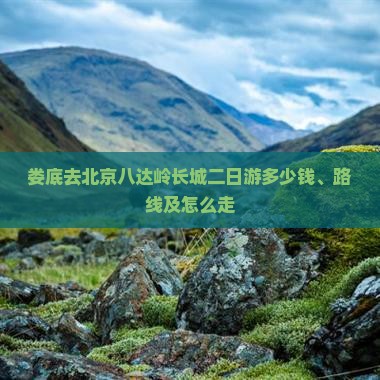 娄底去北京八达岭长城二日游多少钱、路线及怎么走