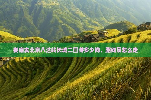 娄底去北京八达岭长城二日游多少钱、路线及怎么走