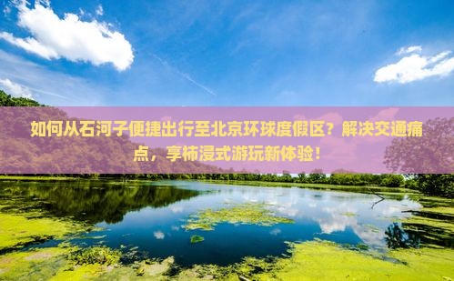 如何从石河子便捷出行至北京环球度假区？解决交通痛点，享柿浸式游玩新体验！