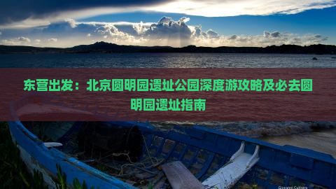 东营出发：北京圆明园遗址公园深度游攻略及必去圆明园遗址指南
