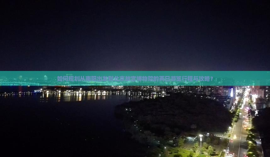 如何规划从南阳出发到北京故宫博物院的两日游览行程与攻略？