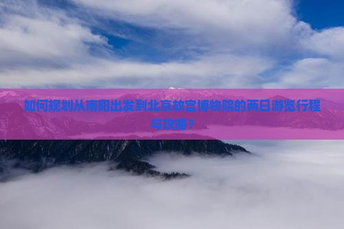 如何规划从南阳出发到北京故宫博物院的两日游览行程与攻略？