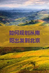 如何规划从南阳出发到北京故宫博物院的两日游览行程与攻略？