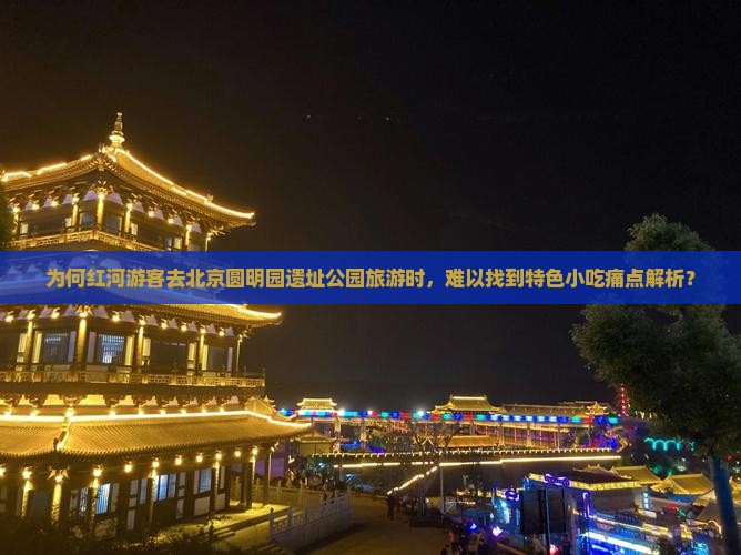 为何红河游客去北京圆明园遗址公园旅游时，难以找到特色小吃痛点解析？