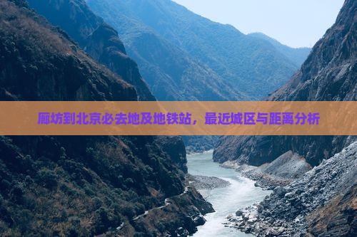 廊坊到北京必去地及地铁站，最近城区与距离分析