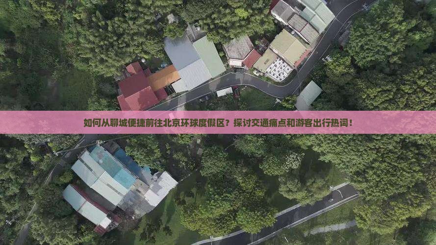 如何从聊城便捷前往北京环球度假区？探讨交通痛点和游客出行热词！