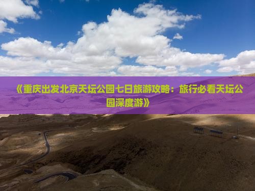 《重庆出发北京天坛公园七日旅游攻略：旅行必看天坛公园深度游》