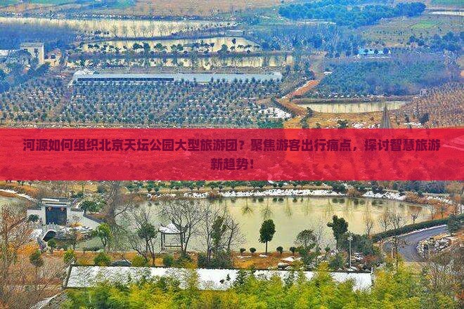 河源如何组织北京天坛公园大型旅游团？聚焦游客出行痛点，探讨智慧旅游新趋势！
