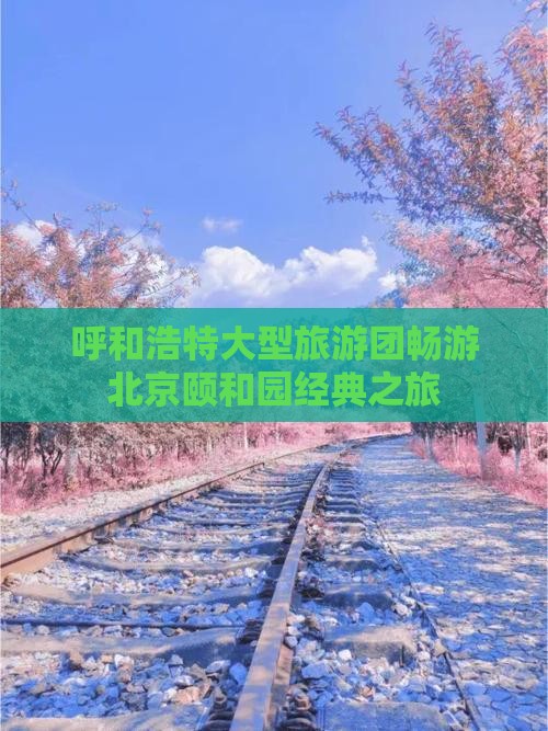 呼和浩特大型旅游团畅游北京颐和园经典之旅