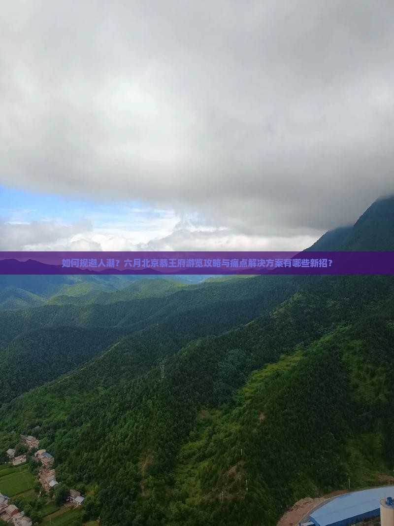 如何规避人潮？六月北京恭王府游览攻略与痛点解决方案有哪些新招？