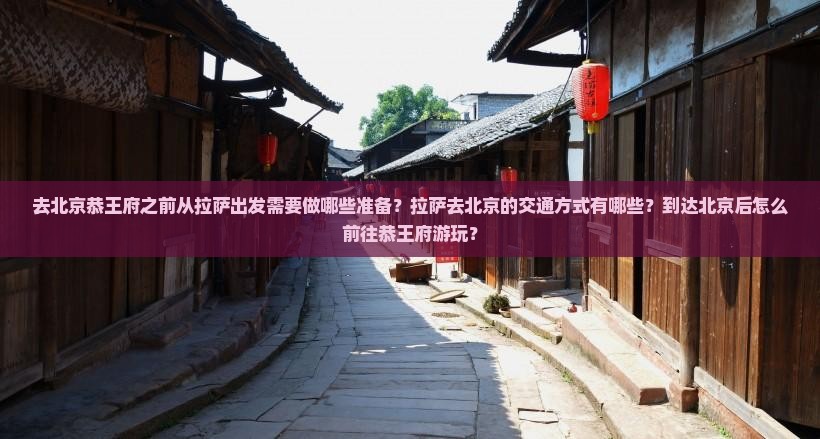 去北京恭王府之前从拉萨出发需要做哪些准备？拉萨去北京的交通方式有哪些？到达北京后怎么前往恭王府游玩？