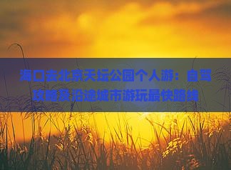 海口去北京天坛公园个人游：自驾攻略及沿途城市游玩最快路线