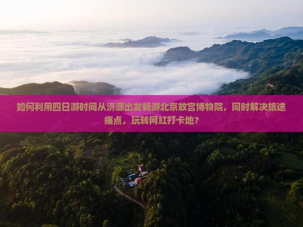 如何利用四日游时间从济源出发畅游北京故宫博物院，同时解决旅途痛点，玩转网红打卡地？